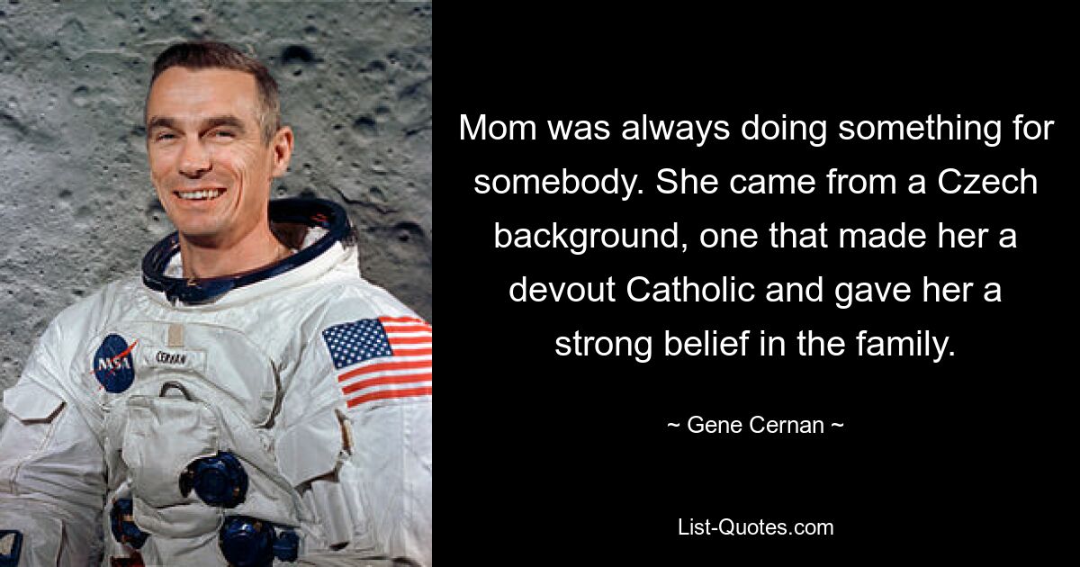 Mom was always doing something for somebody. She came from a Czech background, one that made her a devout Catholic and gave her a strong belief in the family. — © Gene Cernan