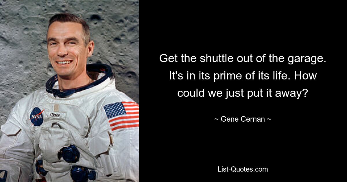 Get the shuttle out of the garage. It's in its prime of its life. How could we just put it away? — © Gene Cernan