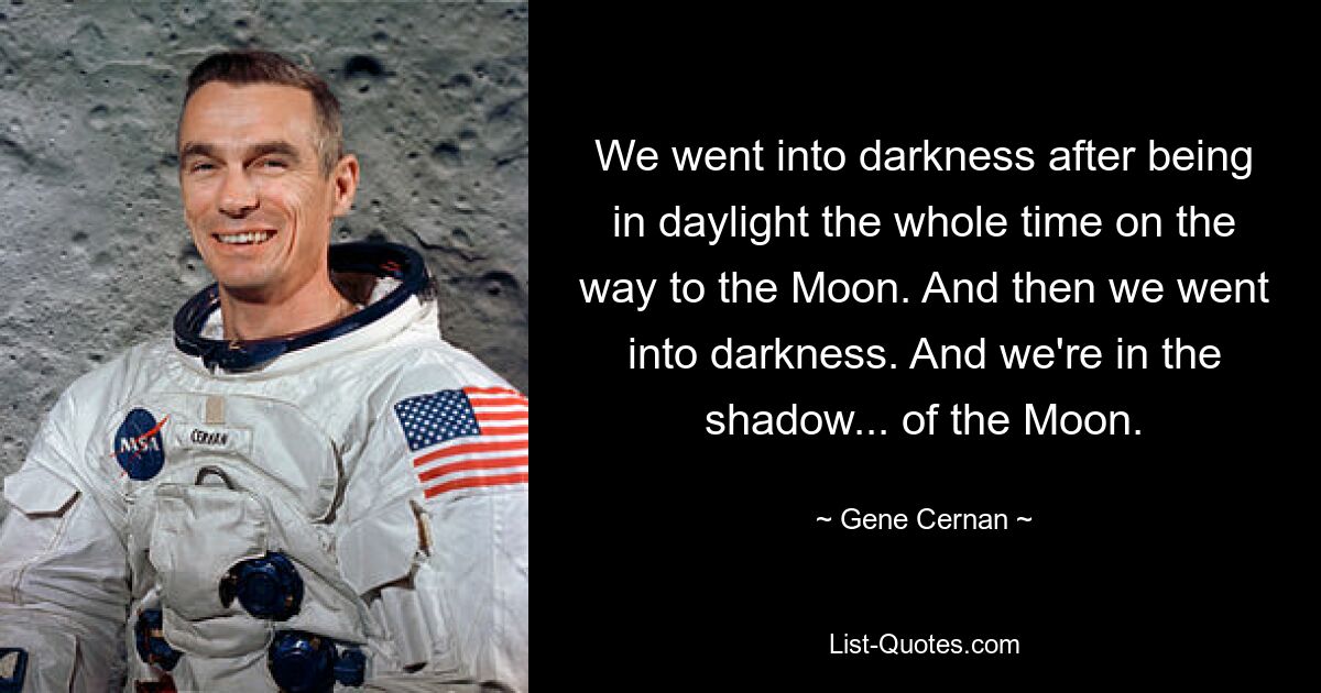 We went into darkness after being in daylight the whole time on the way to the Moon. And then we went into darkness. And we're in the shadow... of the Moon. — © Gene Cernan