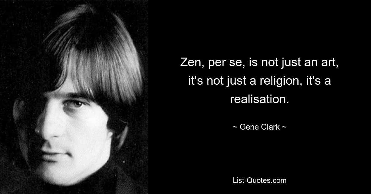 Zen, per se, is not just an art, it's not just a religion, it's a realisation. — © Gene Clark