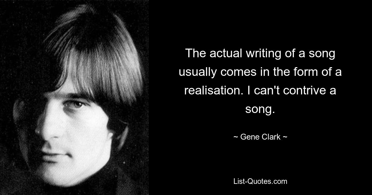 The actual writing of a song usually comes in the form of a realisation. I can't contrive a song. — © Gene Clark