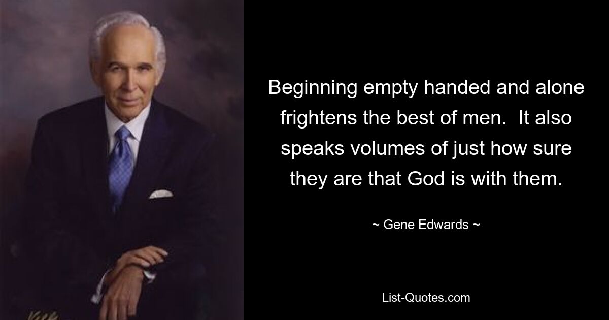 Beginning empty handed and alone frightens the best of men.  It also speaks volumes of just how sure they are that God is with them. — © Gene Edwards