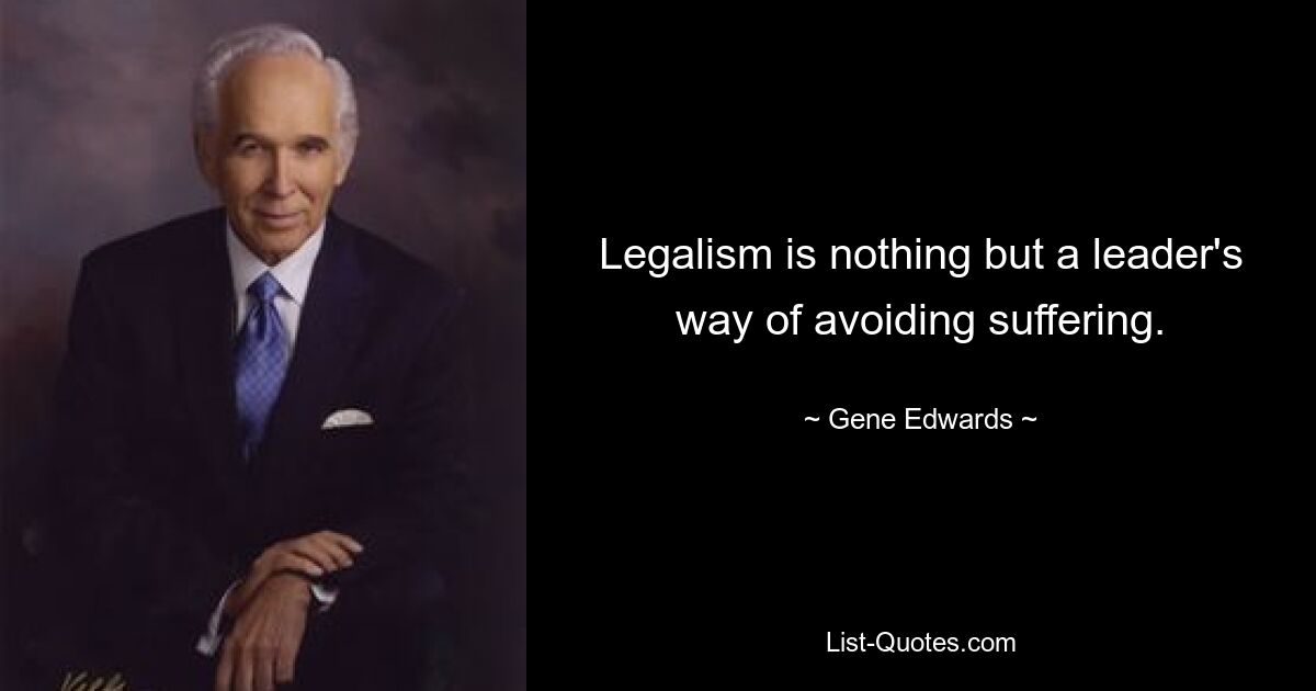 Legalism is nothing but a leader's way of avoiding suffering. — © Gene Edwards