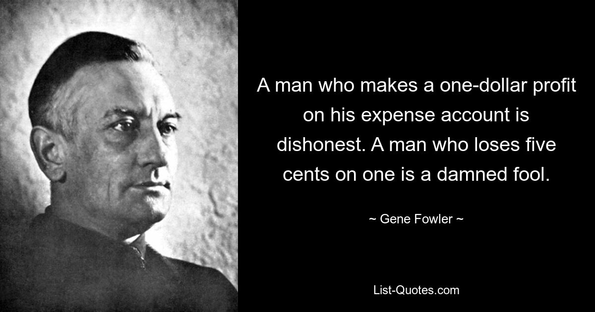 A man who makes a one-dollar profit on his expense account is dishonest. A man who loses five cents on one is a damned fool. — © Gene Fowler