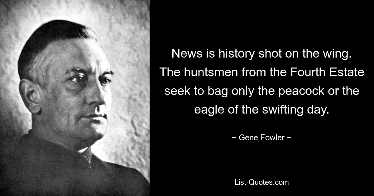 News is history shot on the wing. The huntsmen from the Fourth Estate seek to bag only the peacock or the eagle of the swifting day. — © Gene Fowler