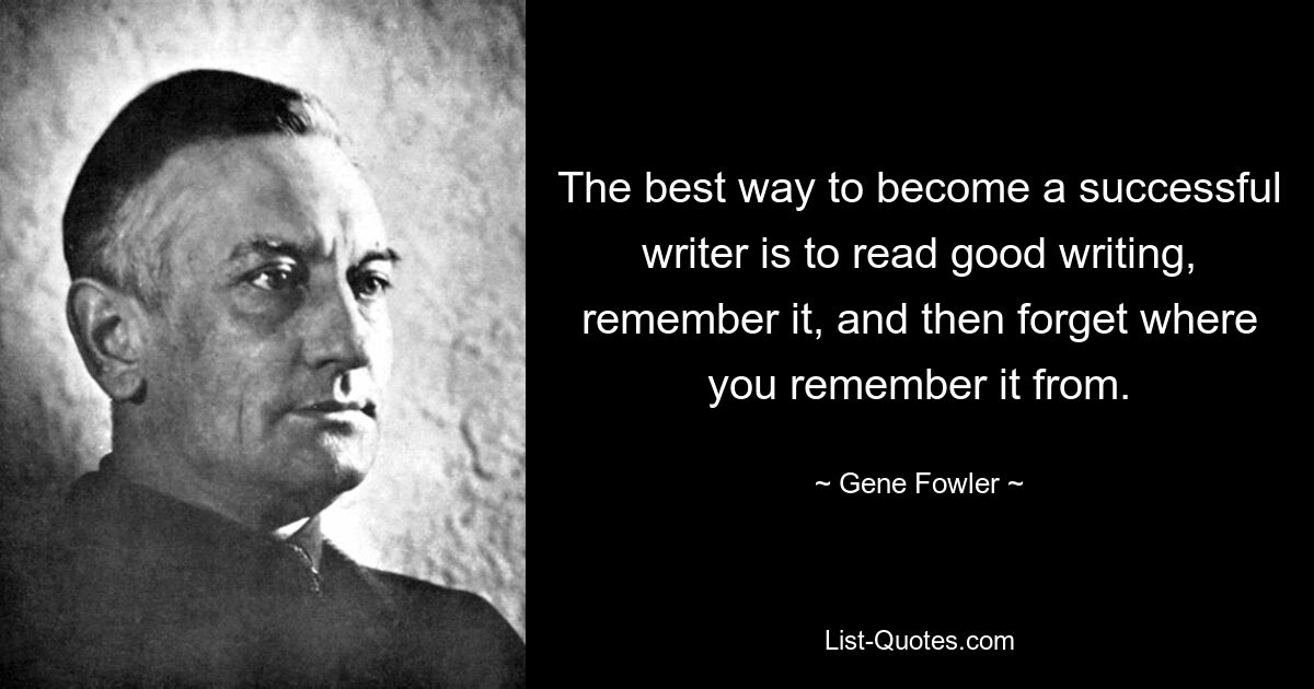 The best way to become a successful writer is to read good writing, remember it, and then forget where you remember it from. — © Gene Fowler