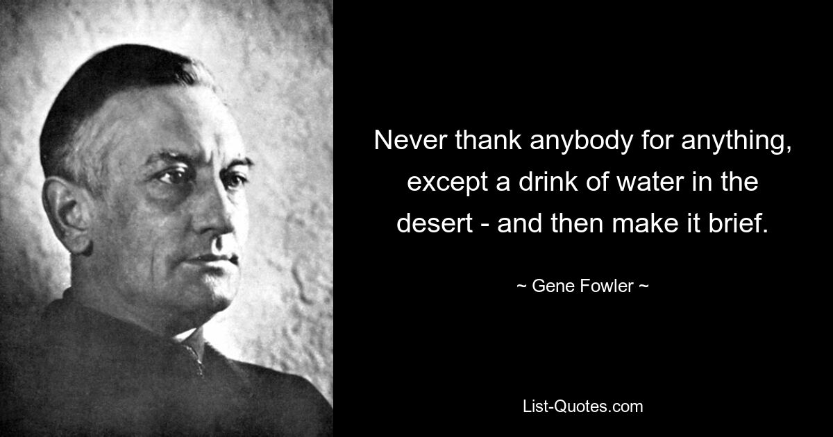 Never thank anybody for anything, except a drink of water in the desert - and then make it brief. — © Gene Fowler