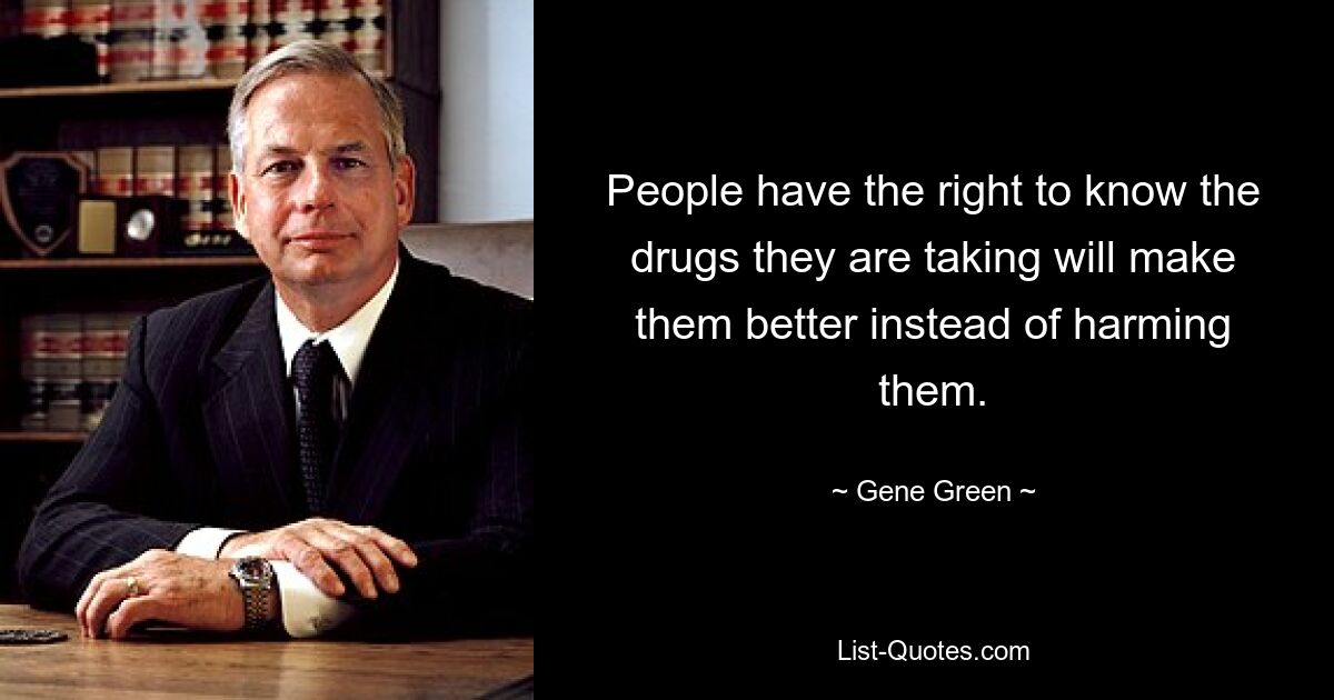 People have the right to know the drugs they are taking will make them better instead of harming them. — © Gene Green