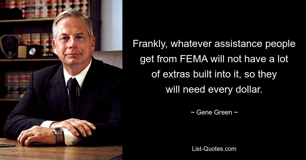 Frankly, whatever assistance people get from FEMA will not have a lot of extras built into it, so they will need every dollar. — © Gene Green