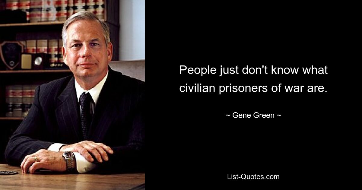 People just don't know what civilian prisoners of war are. — © Gene Green