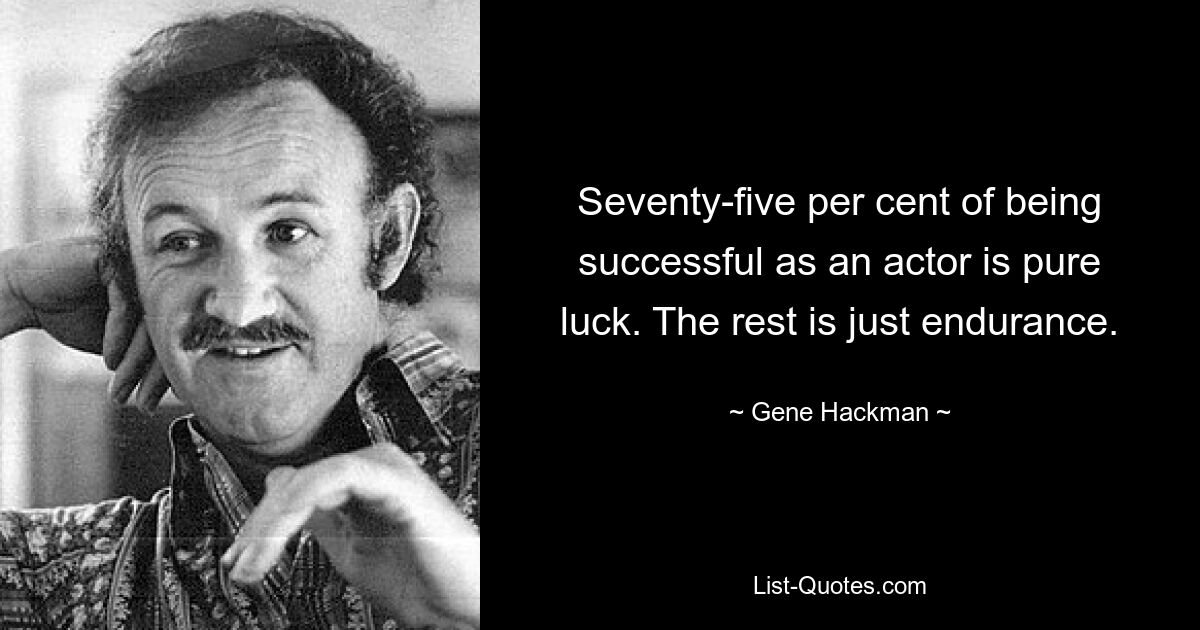 Seventy-five per cent of being successful as an actor is pure luck. The rest is just endurance. — © Gene Hackman