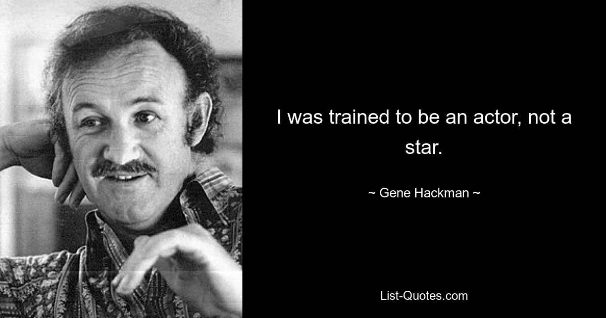 I was trained to be an actor, not a star. — © Gene Hackman