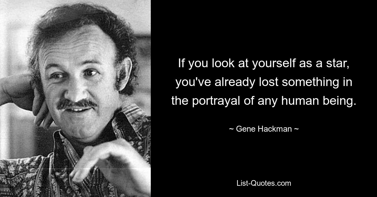 If you look at yourself as a star, you've already lost something in the portrayal of any human being. — © Gene Hackman