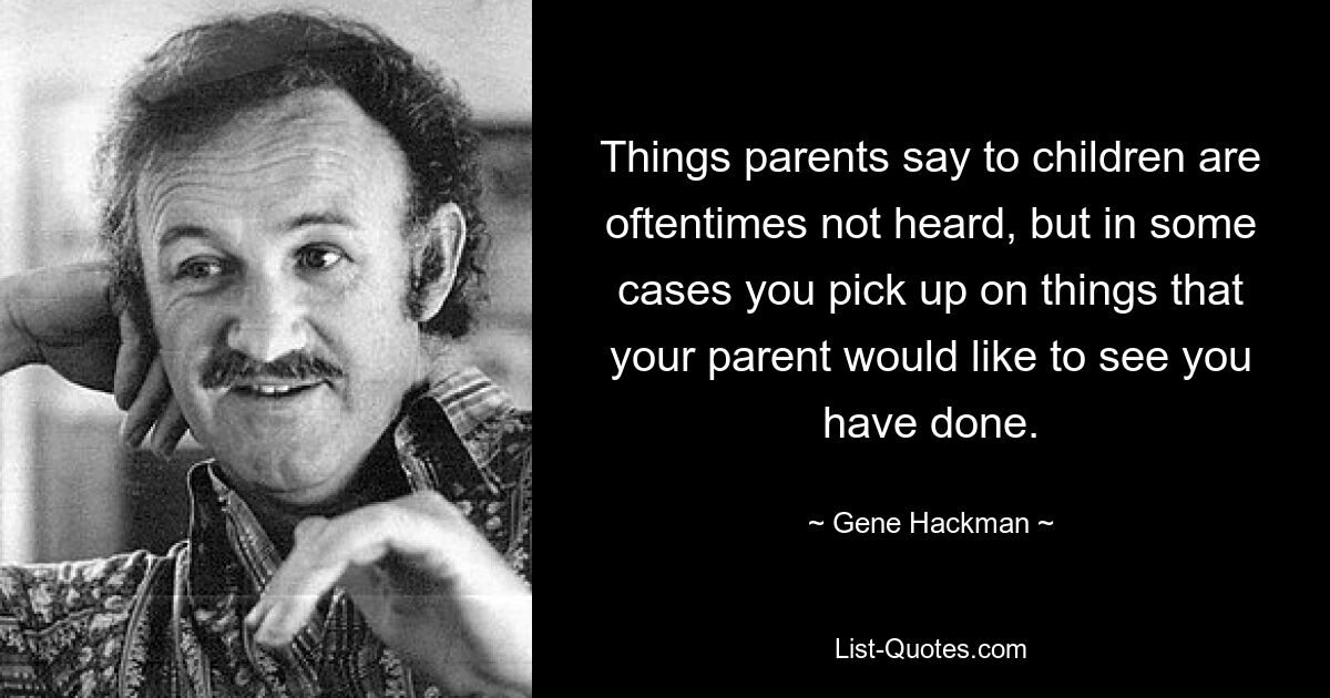 Things parents say to children are oftentimes not heard, but in some cases you pick up on things that your parent would like to see you have done. — © Gene Hackman