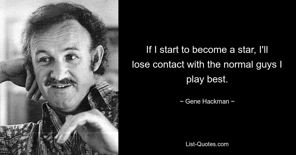 If I start to become a star, I'll lose contact with the normal guys I play best. — © Gene Hackman