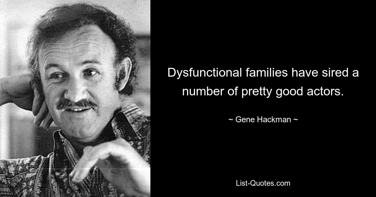 Dysfunctional families have sired a number of pretty good actors. — © Gene Hackman