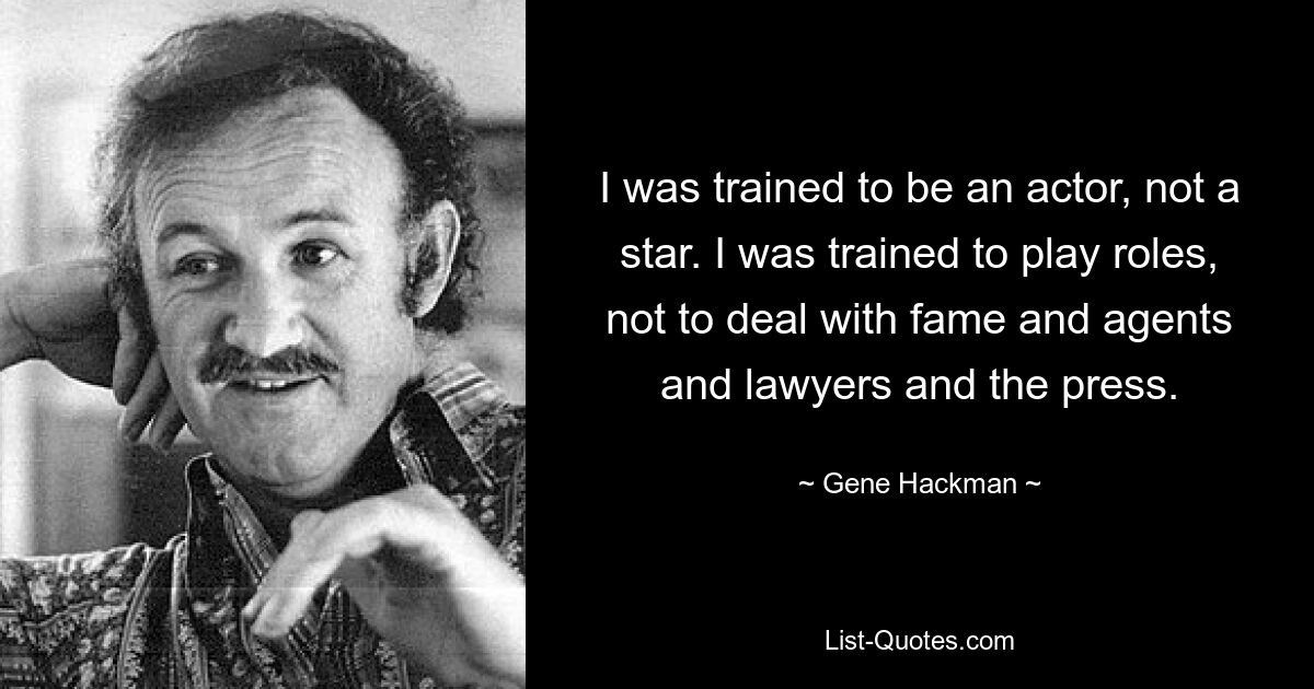 I was trained to be an actor, not a star. I was trained to play roles, not to deal with fame and agents and lawyers and the press. — © Gene Hackman