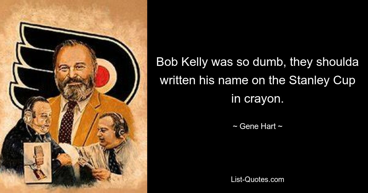 Bob Kelly was so dumb, they shoulda written his name on the Stanley Cup in crayon. — © Gene Hart