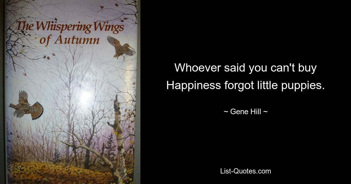 Whoever said you can't buy Happiness forgot little puppies. — © Gene Hill