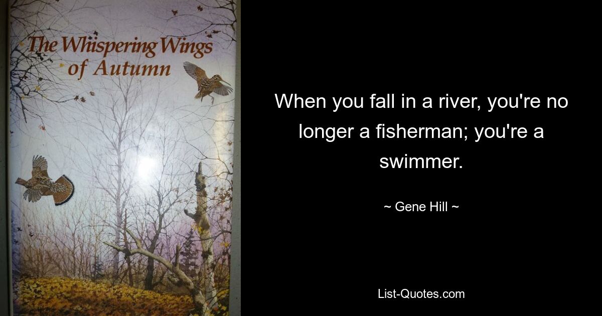 When you fall in a river, you're no longer a fisherman; you're a swimmer. — © Gene Hill