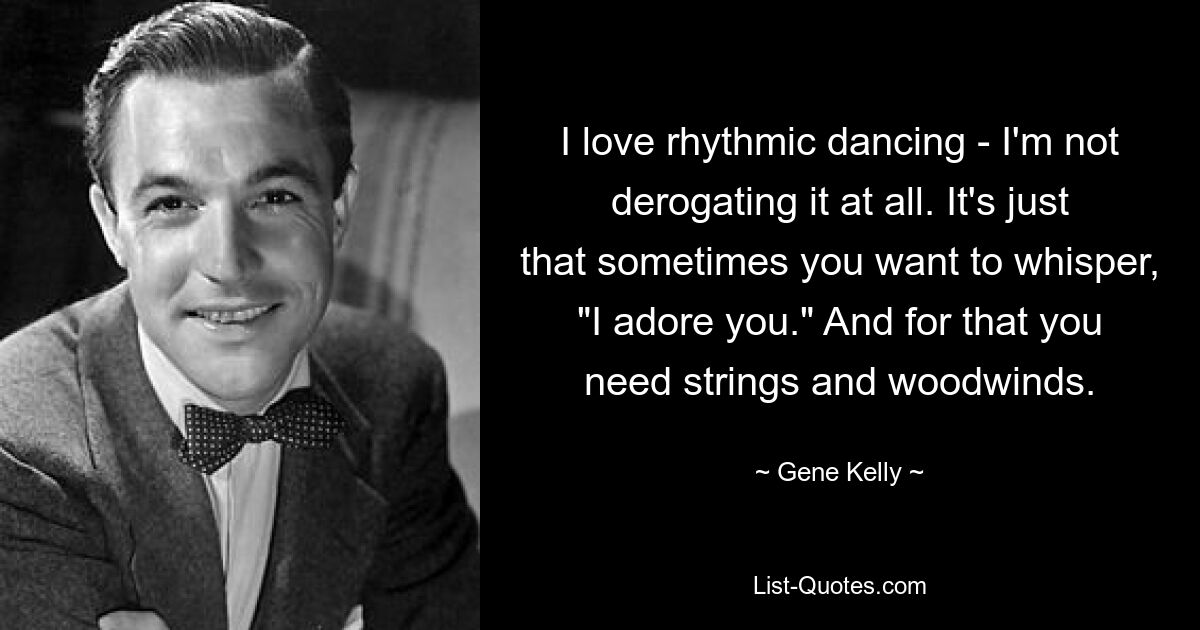 I love rhythmic dancing - I'm not derogating it at all. It's just that sometimes you want to whisper, "I adore you." And for that you need strings and woodwinds. — © Gene Kelly