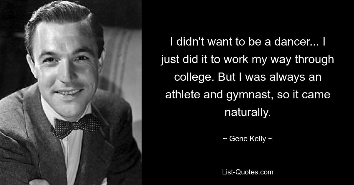 I didn't want to be a dancer... I just did it to work my way through college. But I was always an athlete and gymnast, so it came naturally. — © Gene Kelly