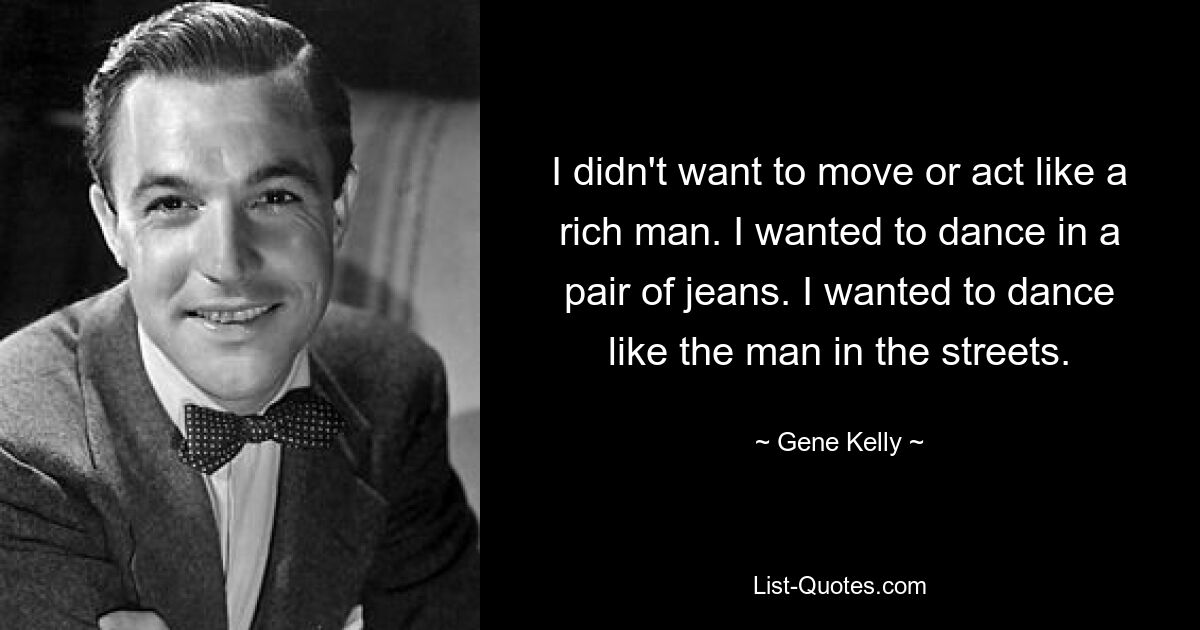 I didn't want to move or act like a rich man. I wanted to dance in a pair of jeans. I wanted to dance like the man in the streets. — © Gene Kelly