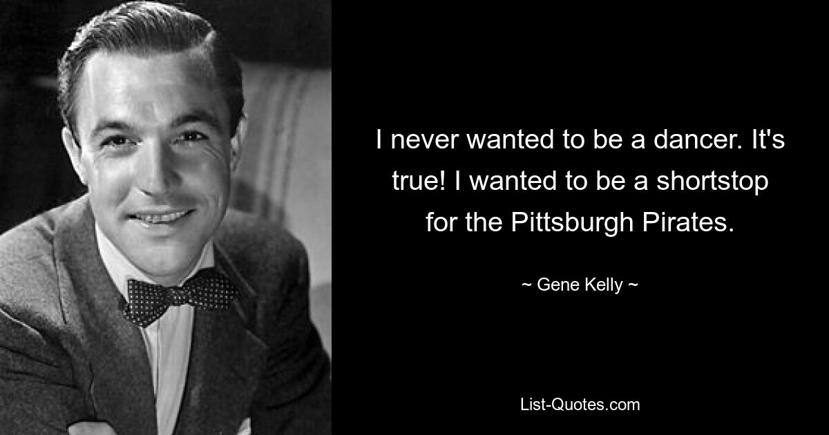 I never wanted to be a dancer. It's true! I wanted to be a shortstop for the Pittsburgh Pirates. — © Gene Kelly