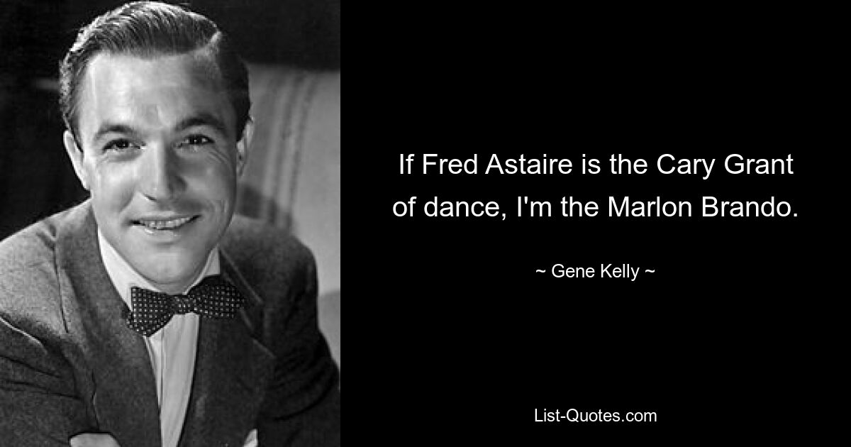 If Fred Astaire is the Cary Grant of dance, I'm the Marlon Brando. — © Gene Kelly