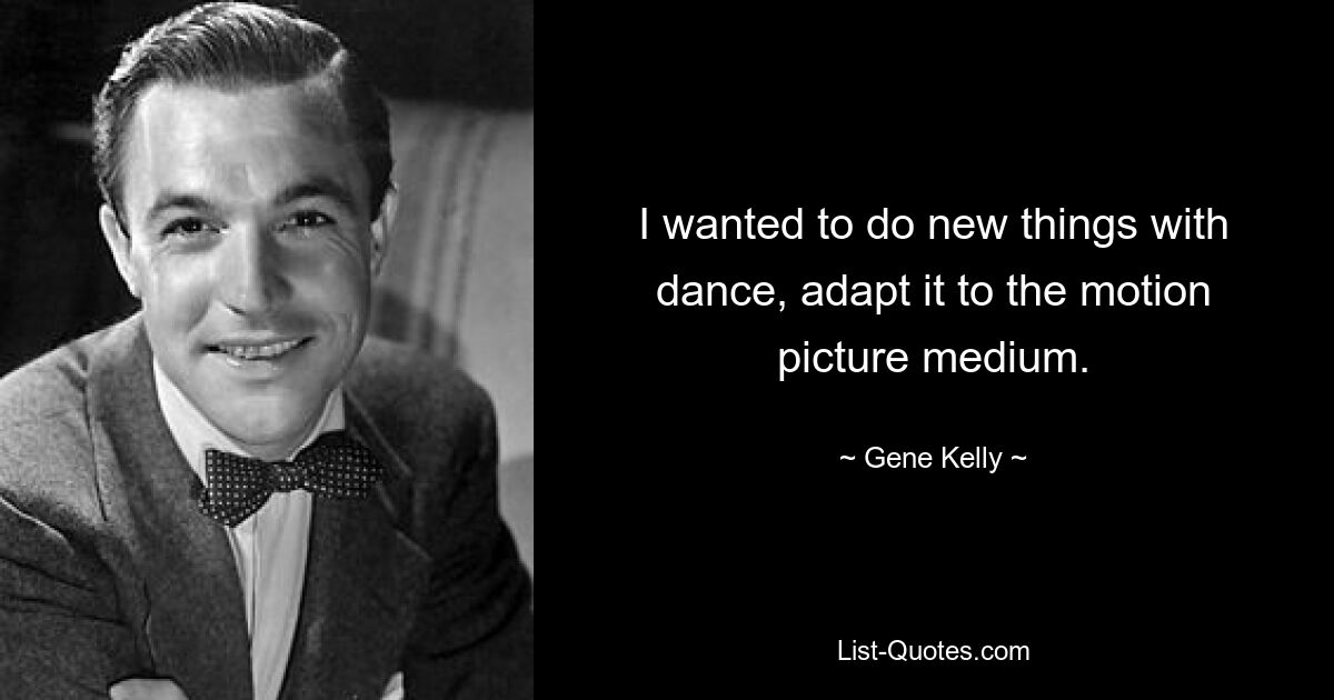 I wanted to do new things with dance, adapt it to the motion picture medium. — © Gene Kelly