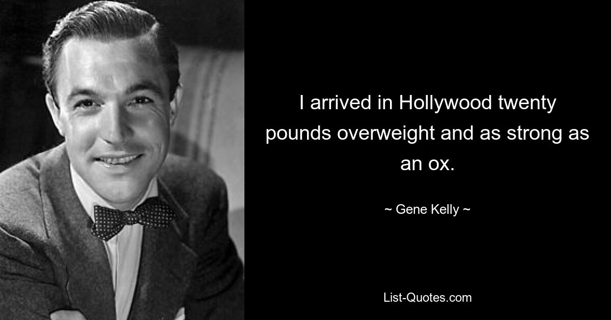 I arrived in Hollywood twenty pounds overweight and as strong as an ox. — © Gene Kelly