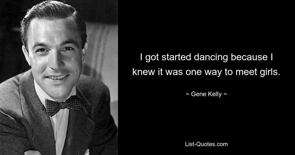 I got started dancing because I knew it was one way to meet girls. — © Gene Kelly