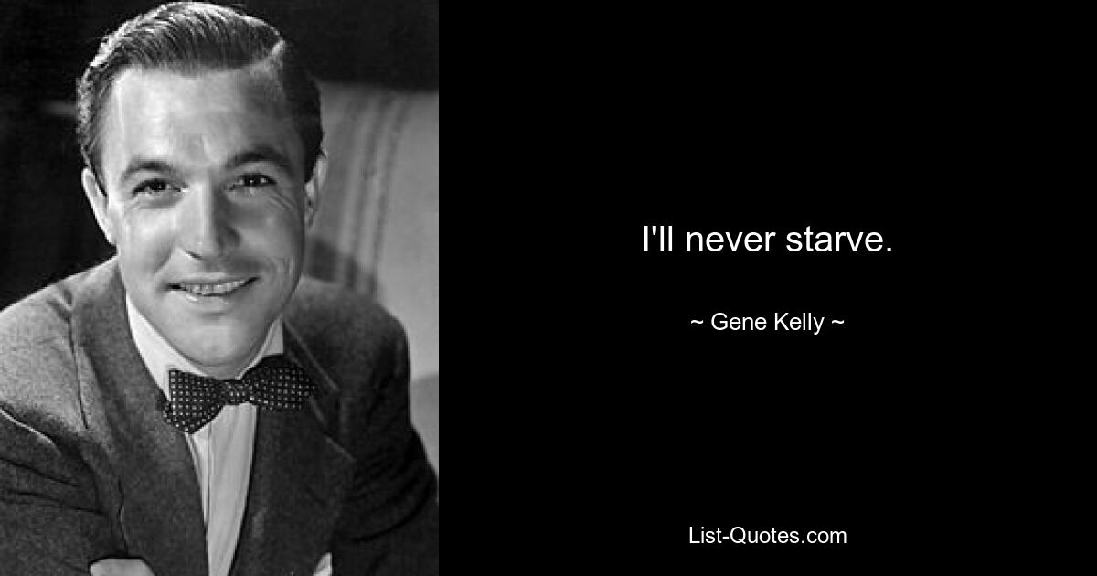 I'll never starve. — © Gene Kelly