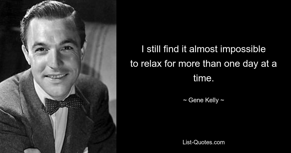 I still find it almost impossible to relax for more than one day at a time. — © Gene Kelly