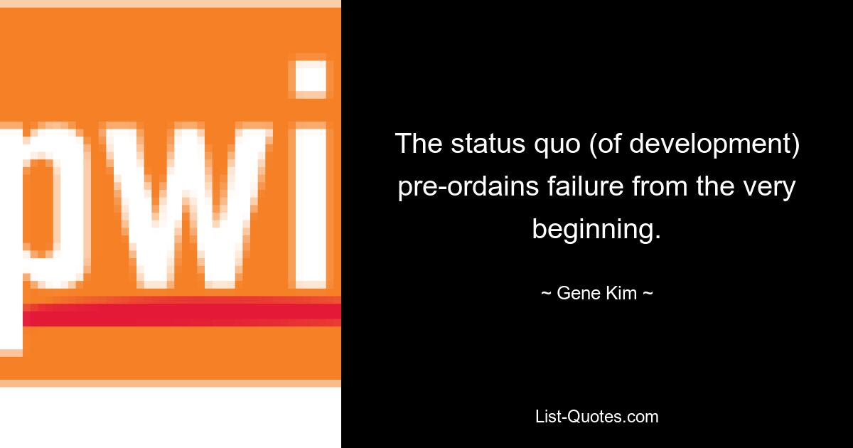 The status quo (of development) pre-ordains failure from the very beginning. — © Gene Kim