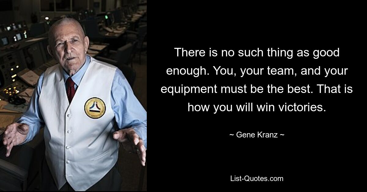 There is no such thing as good enough. You, your team, and your equipment must be the best. That is how you will win victories. — © Gene Kranz