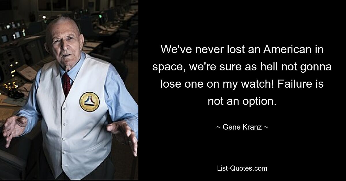 We've never lost an American in space, we're sure as hell not gonna lose one on my watch! Failure is not an option. — © Gene Kranz