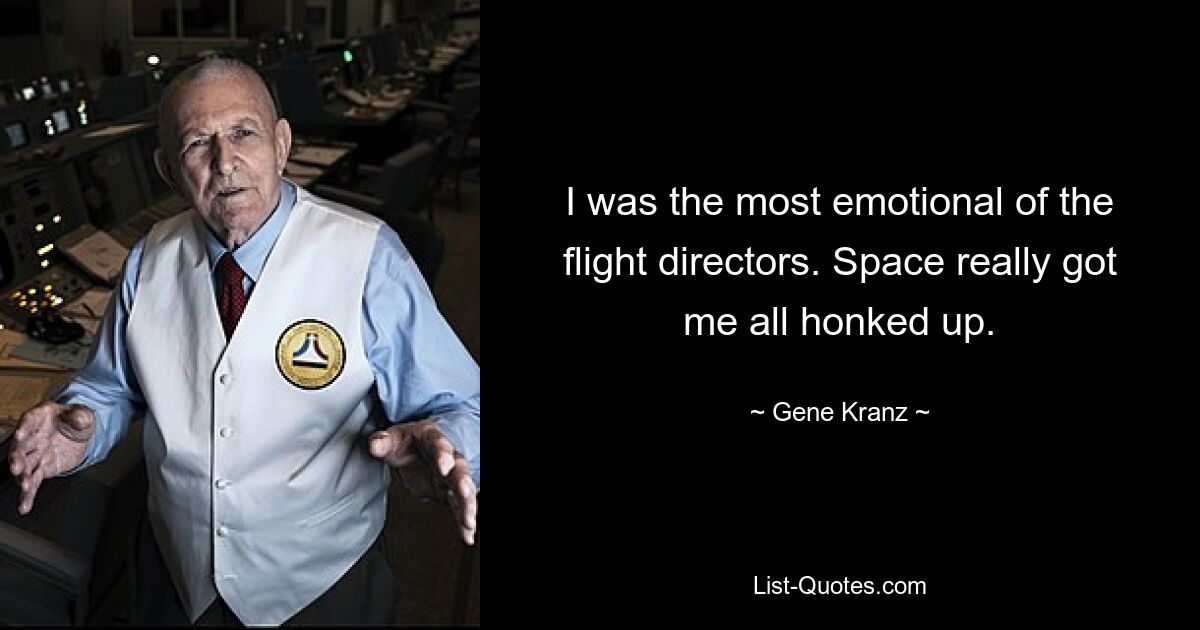 I was the most emotional of the flight directors. Space really got me all honked up. — © Gene Kranz