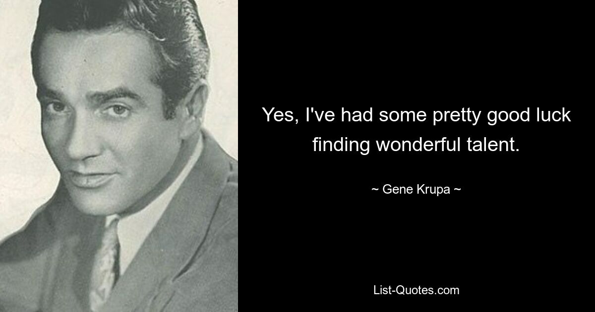 Yes, I've had some pretty good luck finding wonderful talent. — © Gene Krupa