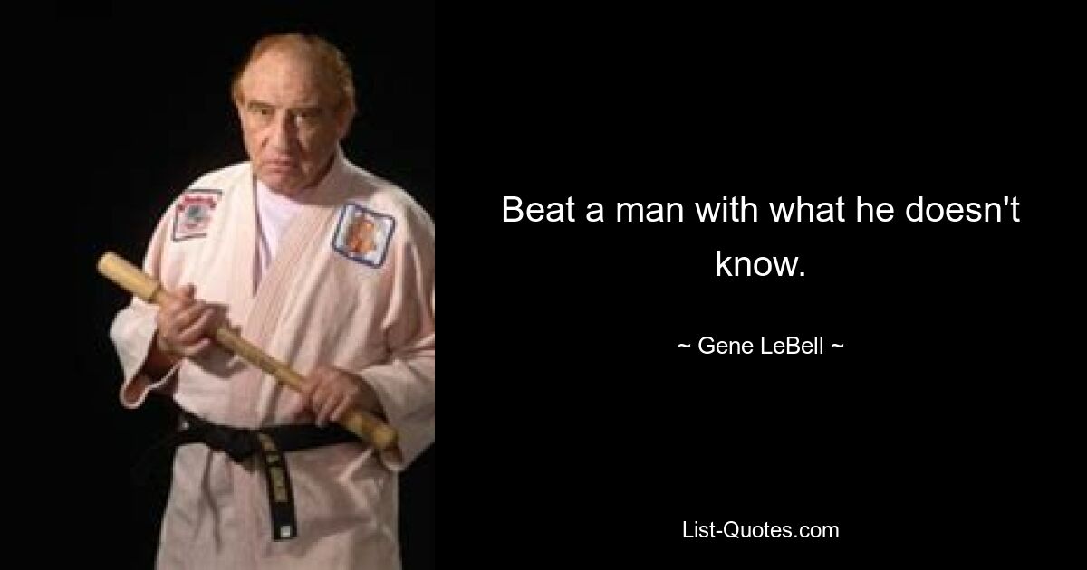 Beat a man with what he doesn't know. — © Gene LeBell