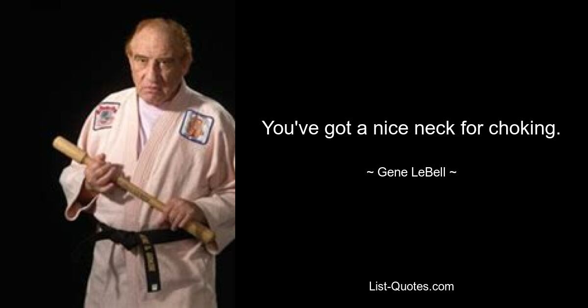 You've got a nice neck for choking. — © Gene LeBell