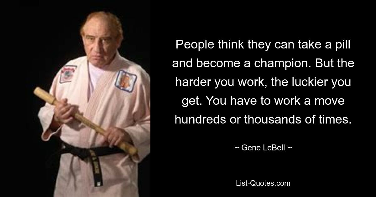 People think they can take a pill and become a champion. But the harder you work, the luckier you get. You have to work a move hundreds or thousands of times. — © Gene LeBell