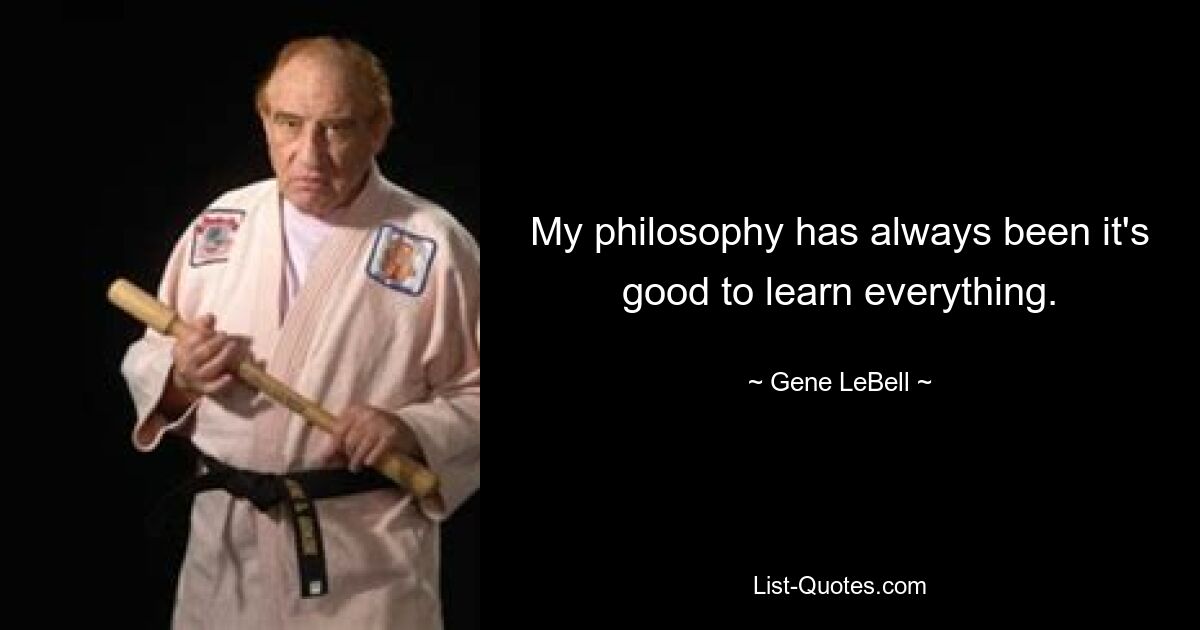 My philosophy has always been it's good to learn everything. — © Gene LeBell