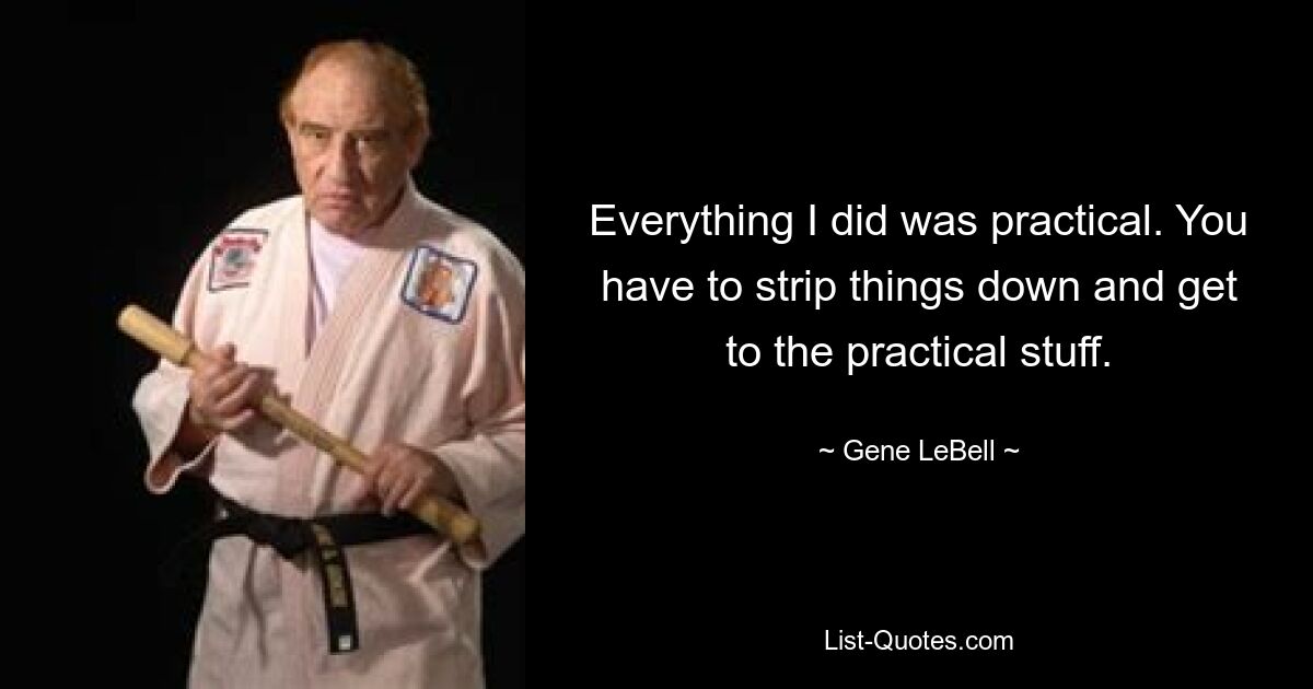 Everything I did was practical. You have to strip things down and get to the practical stuff. — © Gene LeBell