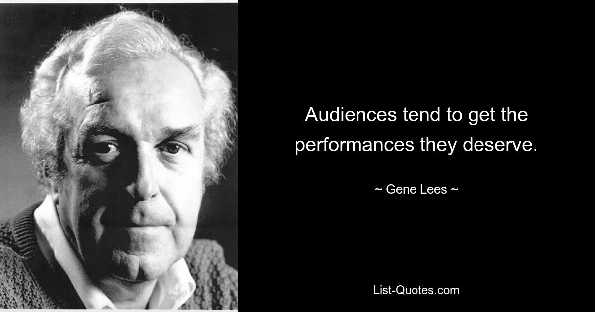 Audiences tend to get the performances they deserve. — © Gene Lees