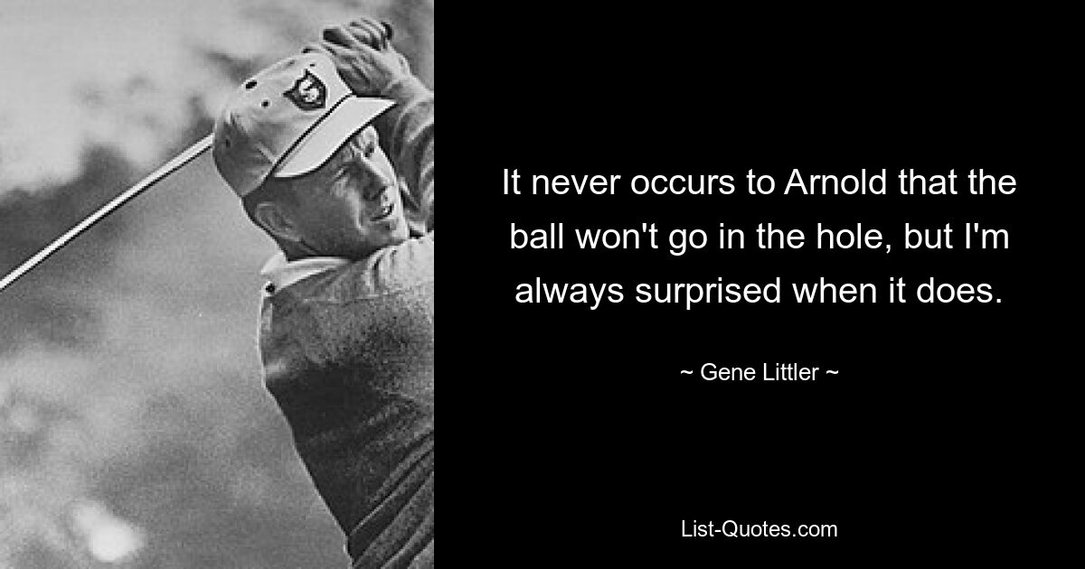 It never occurs to Arnold that the ball won't go in the hole, but I'm always surprised when it does. — © Gene Littler