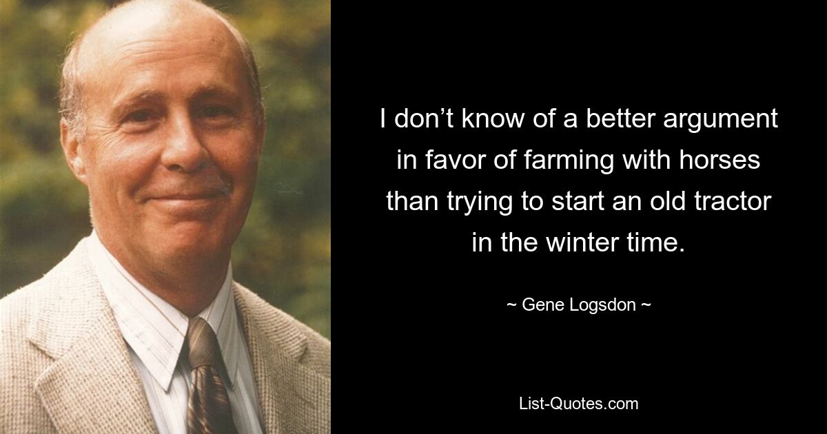 I don’t know of a better argument in favor of farming with horses than trying to start an old tractor in the winter time. — © Gene Logsdon