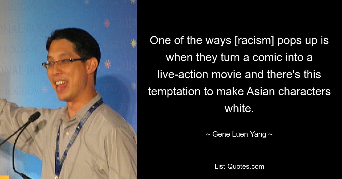 One of the ways [racism] pops up is when they turn a comic into a live-action movie and there's this temptation to make Asian characters white. — © Gene Luen Yang