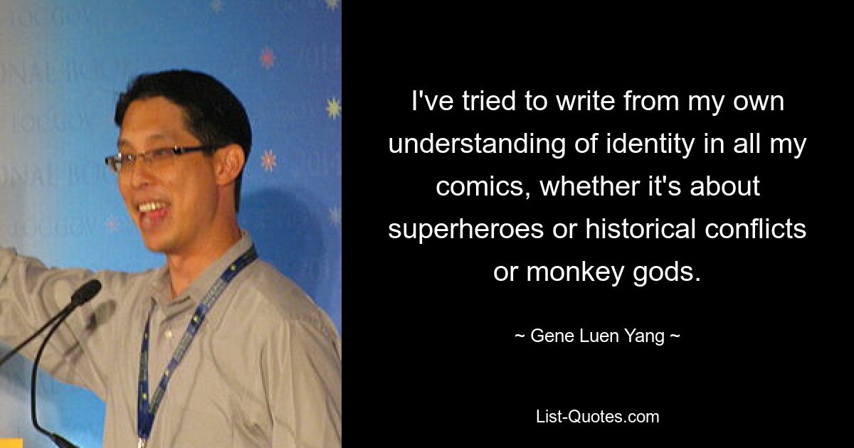 I've tried to write from my own understanding of identity in all my comics, whether it's about superheroes or historical conflicts or monkey gods. — © Gene Luen Yang