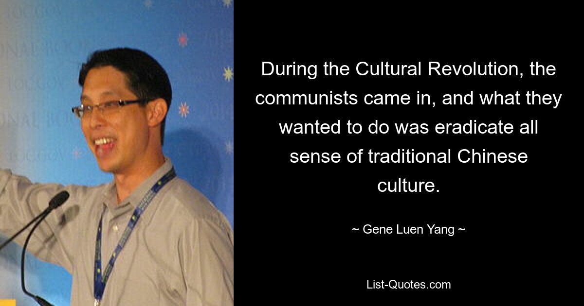 During the Cultural Revolution, the communists came in, and what they wanted to do was eradicate all sense of traditional Chinese culture. — © Gene Luen Yang